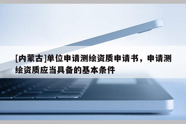 [內(nèi)蒙古]單位申請測繪資質(zhì)申請書，申請測繪資質(zhì)應(yīng)當(dāng)具備的基本條件
