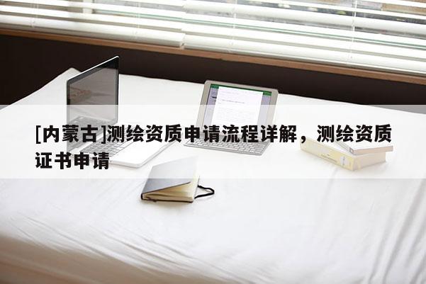 [內(nèi)蒙古]測繪資質(zhì)申請流程詳解，測繪資質(zhì)證書申請