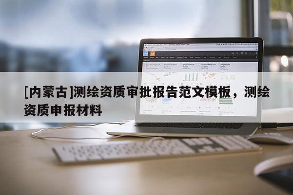 [內(nèi)蒙古]測繪資質(zhì)審批報告范文模板，測繪資質(zhì)申報材料