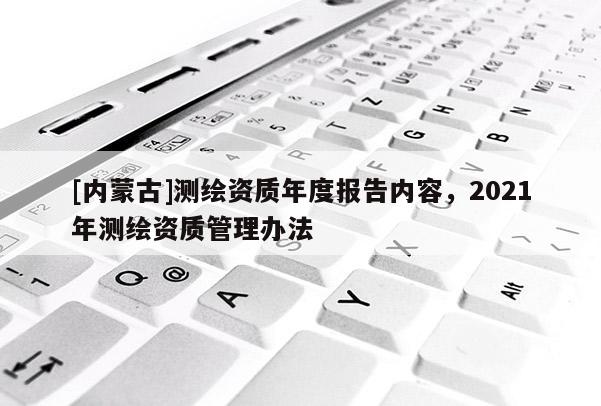 [內(nèi)蒙古]測繪資質(zhì)年度報告內(nèi)容，2021年測繪資質(zhì)管理辦法
