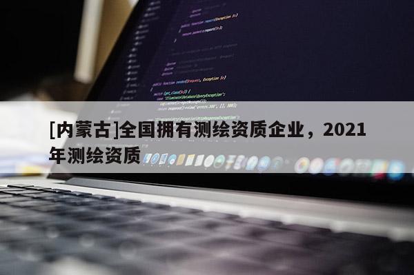 [內(nèi)蒙古]全國擁有測繪資質(zhì)企業(yè)，2021年測繪資質(zhì)