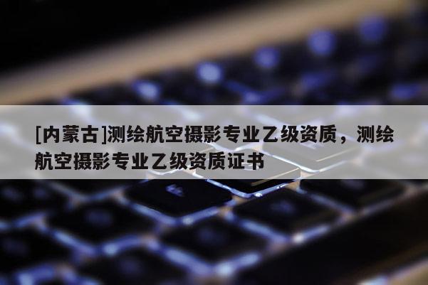[內(nèi)蒙古]測繪航空攝影專業(yè)乙級資質(zhì)，測繪航空攝影專業(yè)乙級資質(zhì)證書
