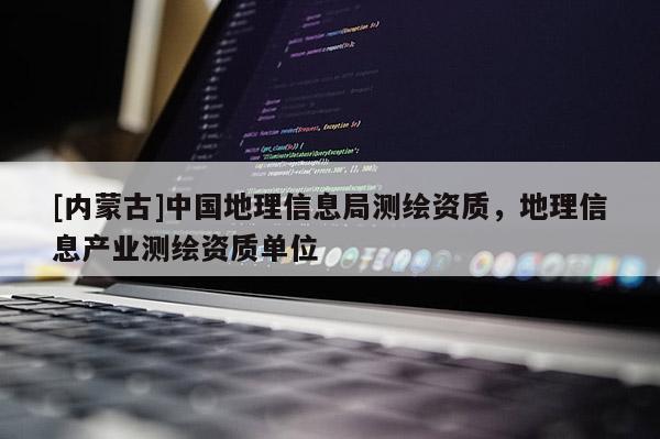 [內(nèi)蒙古]中國地理信息局測繪資質(zhì)，地理信息產(chǎn)業(yè)測繪資質(zhì)單位