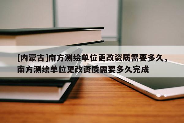 [內蒙古]南方測繪單位更改資質需要多久，南方測繪單位更改資質需要多久完成