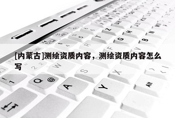 [內(nèi)蒙古]測(cè)繪資質(zhì)內(nèi)容，測(cè)繪資質(zhì)內(nèi)容怎么寫