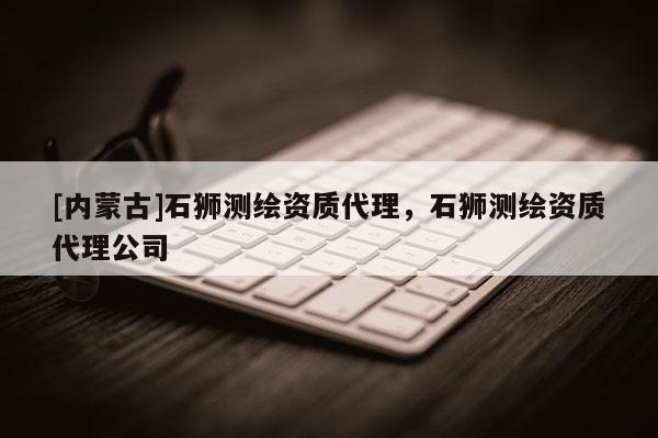 [內蒙古]石獅測繪資質代理，石獅測繪資質代理公司