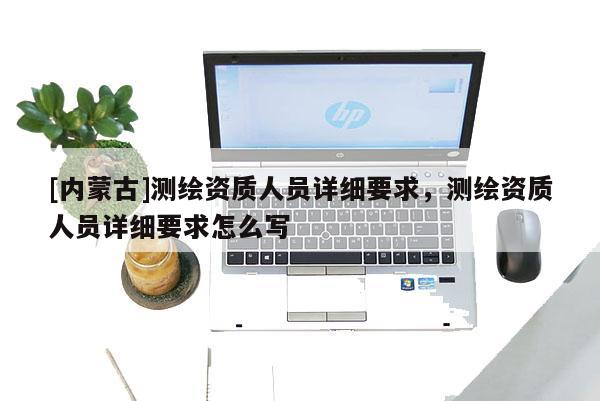 [內(nèi)蒙古]測繪資質(zhì)人員詳細要求，測繪資質(zhì)人員詳細要求怎么寫