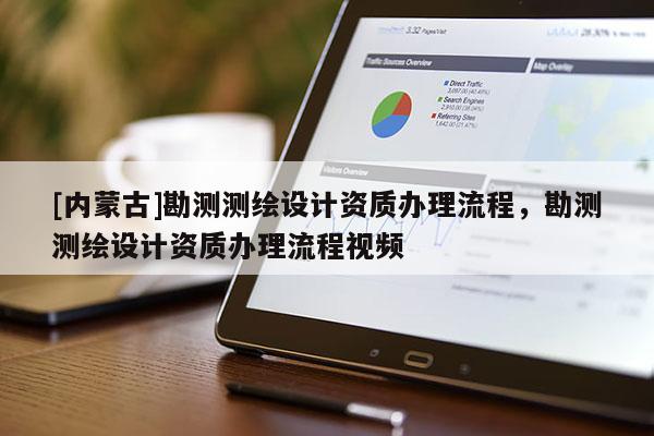 [內(nèi)蒙古]勘測(cè)測(cè)繪設(shè)計(jì)資質(zhì)辦理流程，勘測(cè)測(cè)繪設(shè)計(jì)資質(zhì)辦理流程視頻