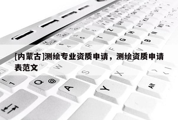 [內(nèi)蒙古]測(cè)繪專業(yè)資質(zhì)申請(qǐng)，測(cè)繪資質(zhì)申請(qǐng)表范文