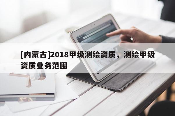 [內(nèi)蒙古]2018甲級(jí)測(cè)繪資質(zhì)，測(cè)繪甲級(jí)資質(zhì)業(yè)務(wù)范圍