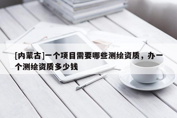 [內(nèi)蒙古]一個項目需要哪些測繪資質(zhì)，辦一個測繪資質(zhì)多少錢