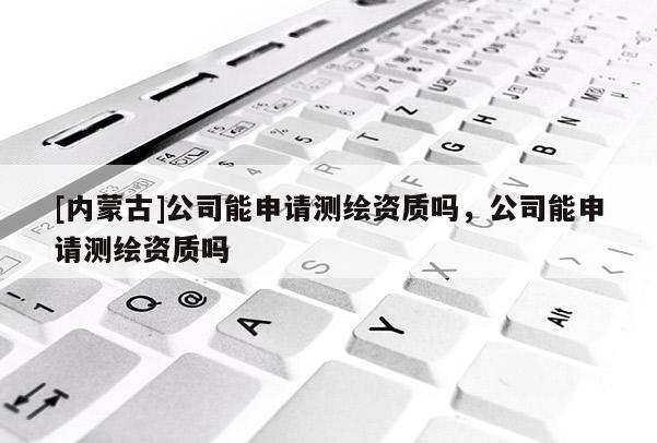 [內(nèi)蒙古]公司能申請測繪資質(zhì)嗎，公司能申請測繪資質(zhì)嗎