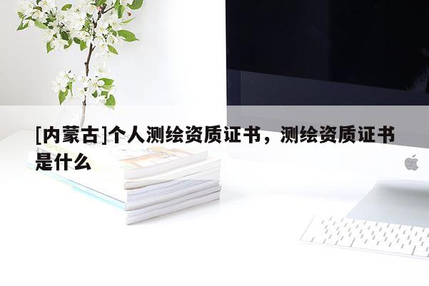 [內蒙古]個人測繪資質證書，測繪資質證書是什么