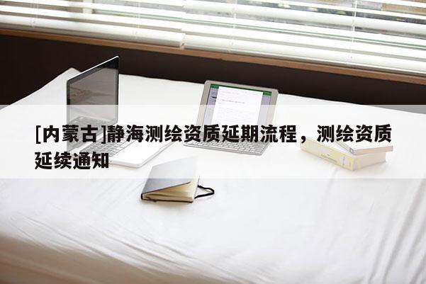 [內蒙古]靜海測繪資質延期流程，測繪資質延續(xù)通知