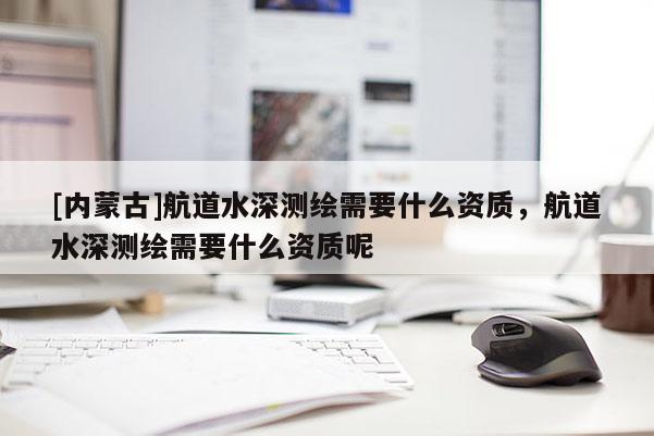 [內蒙古]航道水深測繪需要什么資質，航道水深測繪需要什么資質呢