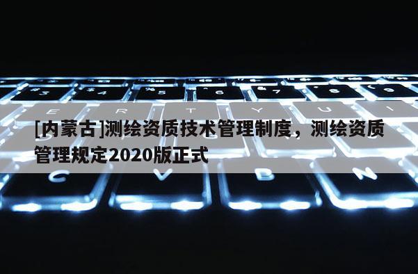 [內蒙古]測繪資質技術管理制度，測繪資質管理規(guī)定2020版正式