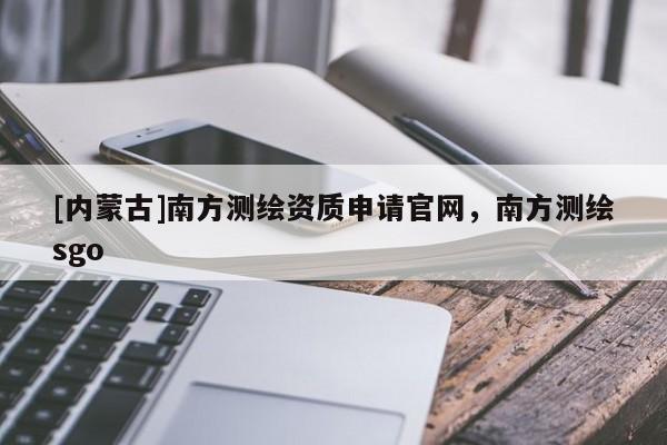 [內(nèi)蒙古]南方測(cè)繪資質(zhì)申請(qǐng)官網(wǎng)，南方測(cè)繪sgo