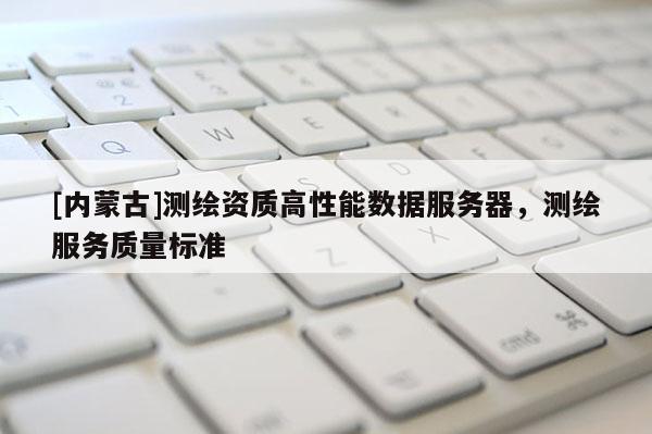 [內(nèi)蒙古]測繪資質(zhì)高性能數(shù)據(jù)服務(wù)器，測繪服務(wù)質(zhì)量標(biāo)準(zhǔn)