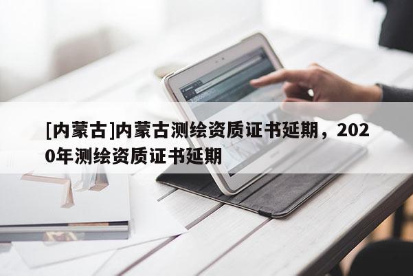 [內(nèi)蒙古]內(nèi)蒙古測(cè)繪資質(zhì)證書延期，2020年測(cè)繪資質(zhì)證書延期
