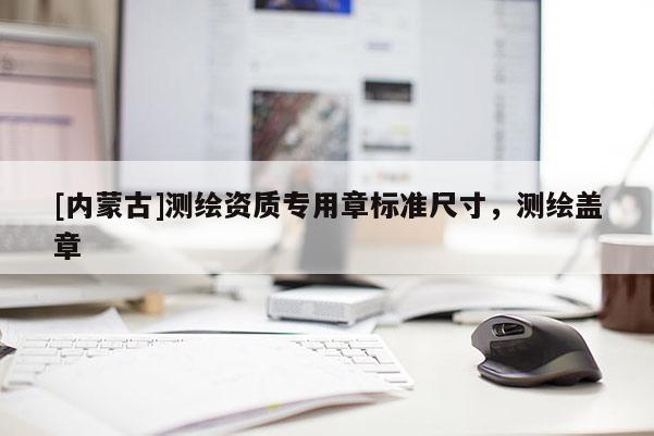 [內蒙古]測繪資質專用章標準尺寸，測繪蓋章