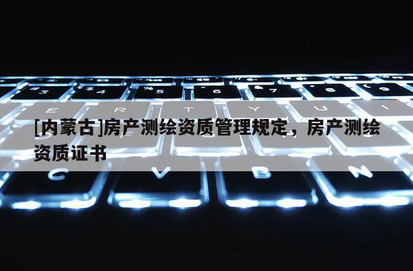 [內蒙古]房產(chǎn)測繪資質管理規(guī)定，房產(chǎn)測繪資質證書