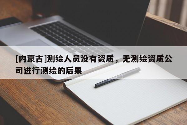 [內(nèi)蒙古]測繪人員沒有資質(zhì)，無測繪資質(zhì)公司進行測繪的后果