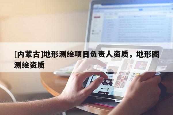 [內(nèi)蒙古]地形測繪項目負(fù)責(zé)人資質(zhì)，地形圖測繪資質(zhì)