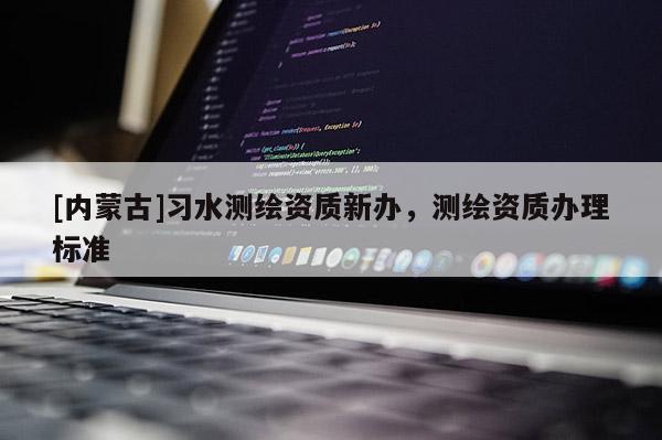 [內(nèi)蒙古]習(xí)水測(cè)繪資質(zhì)新辦，測(cè)繪資質(zhì)辦理標(biāo)準(zhǔn)