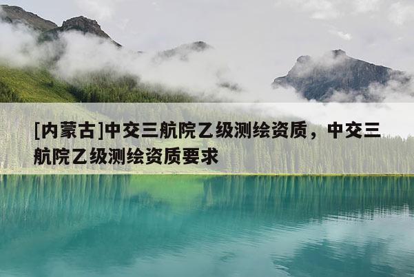 [內(nèi)蒙古]中交三航院乙級測繪資質(zhì)，中交三航院乙級測繪資質(zhì)要求