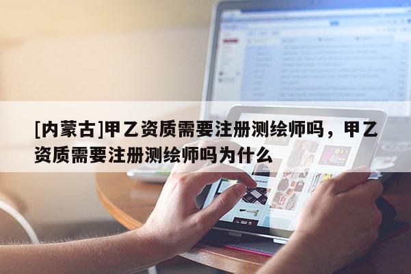 [內(nèi)蒙古]甲乙資質(zhì)需要注冊測繪師嗎，甲乙資質(zhì)需要注冊測繪師嗎為什么