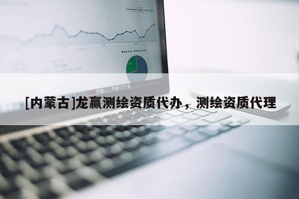 [內(nèi)蒙古]龍贏測(cè)繪資質(zhì)代辦，測(cè)繪資質(zhì)代理