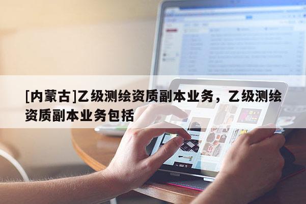 [內(nèi)蒙古]乙級測繪資質(zhì)副本業(yè)務(wù)，乙級測繪資質(zhì)副本業(yè)務(wù)包括