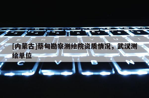 [內(nèi)蒙古]蔡甸勘察測(cè)繪院資質(zhì)情況，武漢測(cè)繪單位