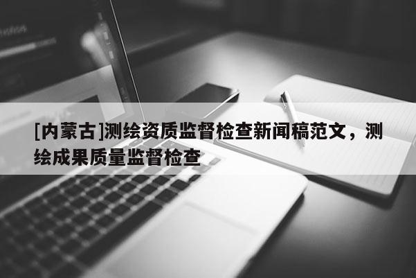 [內蒙古]測繪資質監(jiān)督檢查新聞稿范文，測繪成果質量監(jiān)督檢查