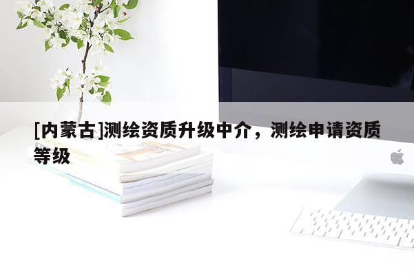 [內(nèi)蒙古]測(cè)繪資質(zhì)升級(jí)中介，測(cè)繪申請(qǐng)資質(zhì)等級(jí)