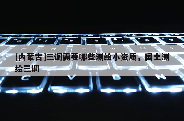 [內(nèi)蒙古]三調(diào)需要哪些測繪小資質(zhì)，國土測繪三調(diào)