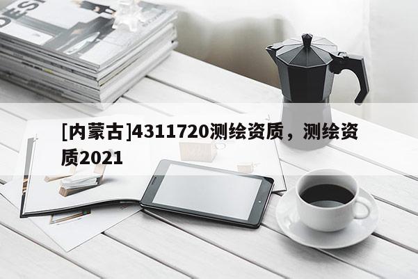[內(nèi)蒙古]4311720測繪資質(zhì)，測繪資質(zhì)2021