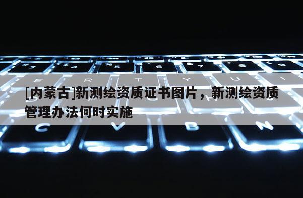 [內(nèi)蒙古]新測(cè)繪資質(zhì)證書(shū)圖片，新測(cè)繪資質(zhì)管理辦法何時(shí)實(shí)施