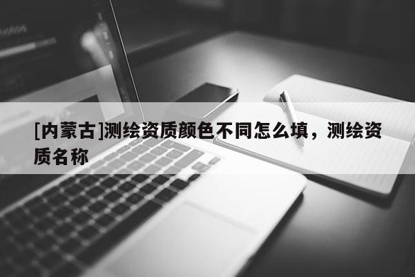 [內(nèi)蒙古]測(cè)繪資質(zhì)顏色不同怎么填，測(cè)繪資質(zhì)名稱