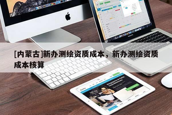 [內(nèi)蒙古]新辦測(cè)繪資質(zhì)成本，新辦測(cè)繪資質(zhì)成本核算