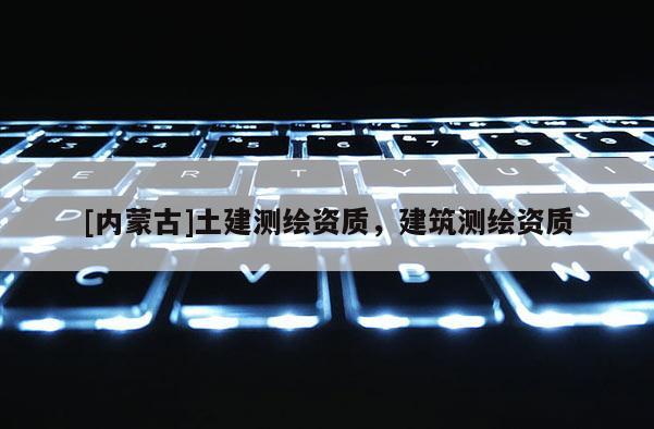 [內(nèi)蒙古]土建測繪資質(zhì)，建筑測繪資質(zhì)