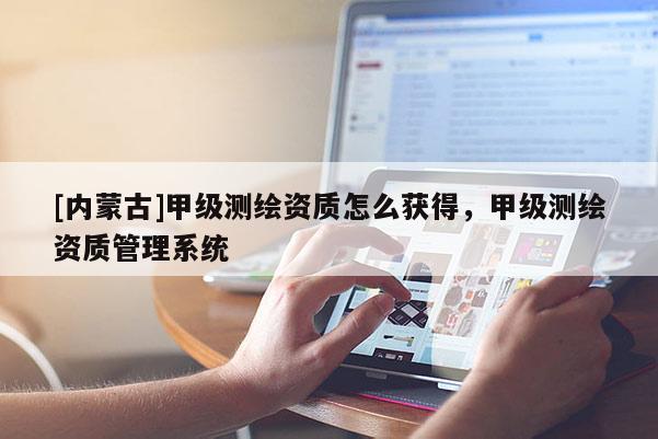 [內(nèi)蒙古]甲級測繪資質(zhì)怎么獲得，甲級測繪資質(zhì)管理系統(tǒng)