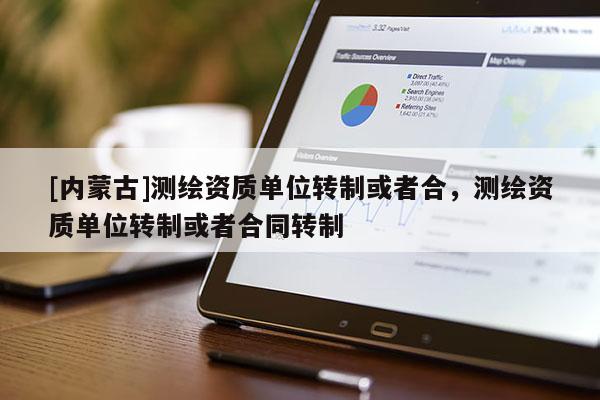 [內蒙古]測繪資質單位轉制或者合，測繪資質單位轉制或者合同轉制