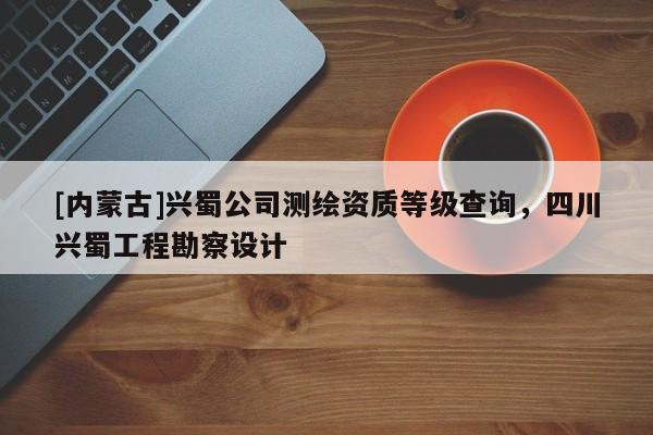 [內(nèi)蒙古]興蜀公司測繪資質(zhì)等級查詢，四川興蜀工程勘察設(shè)計