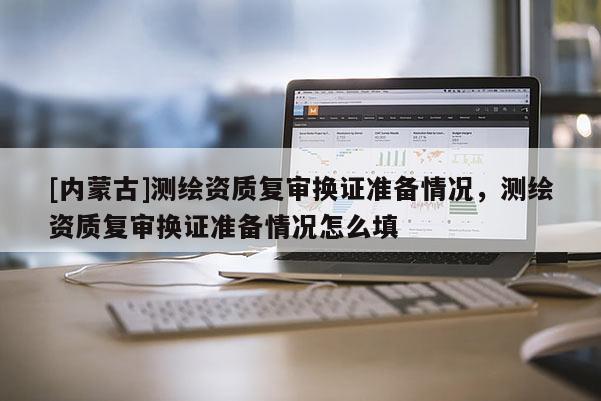 [內(nèi)蒙古]測繪資質(zhì)復審換證準備情況，測繪資質(zhì)復審換證準備情況怎么填