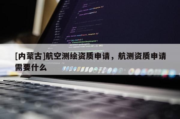 [內(nèi)蒙古]航空測繪資質申請，航測資質申請需要什么