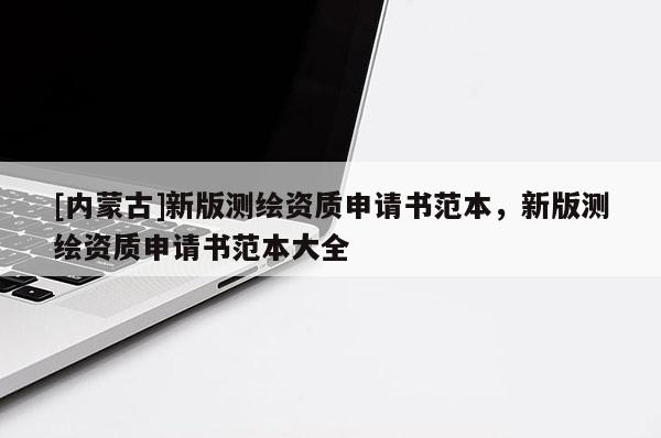 [內(nèi)蒙古]新版測繪資質(zhì)申請書范本，新版測繪資質(zhì)申請書范本大全