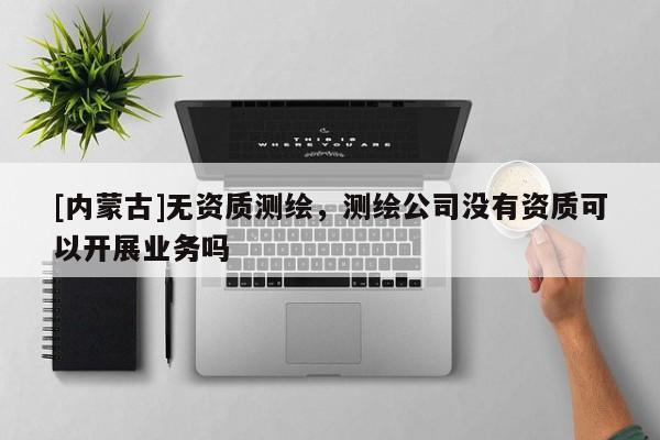 [內(nèi)蒙古]無(wú)資質(zhì)測(cè)繪，測(cè)繪公司沒(méi)有資質(zhì)可以開(kāi)展業(yè)務(wù)嗎