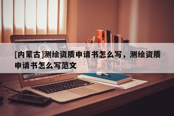 [內(nèi)蒙古]測繪資質(zhì)申請書怎么寫，測繪資質(zhì)申請書怎么寫范文