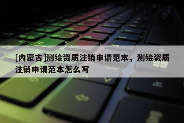 [內蒙古]測繪資質注銷申請范本，測繪資質注銷申請范本怎么寫